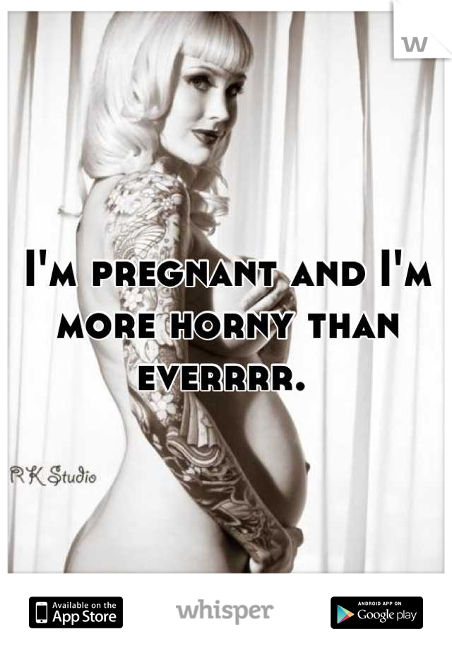 I'm pregnant and I'm more horny than everrrr. 