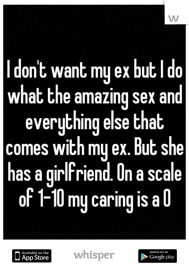 I don't want my ex but I do what the amazing sex and everything else that comes with my ex. But she has a girlfriend. On a scale of 1-10 my caring is a 0
