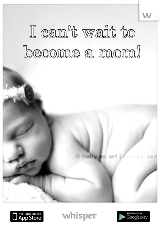 I can't wait to become a mom!