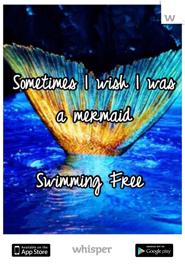 Sometimes I wish I was a mermaid 

Swimming Free 