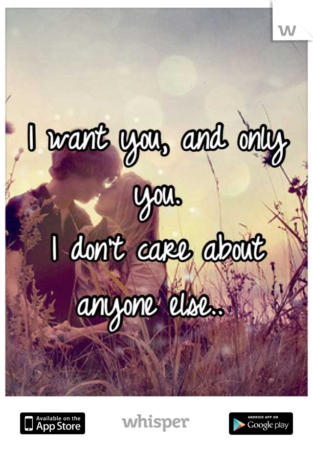 I want you, and only you. 
I don't care about anyone else.. 