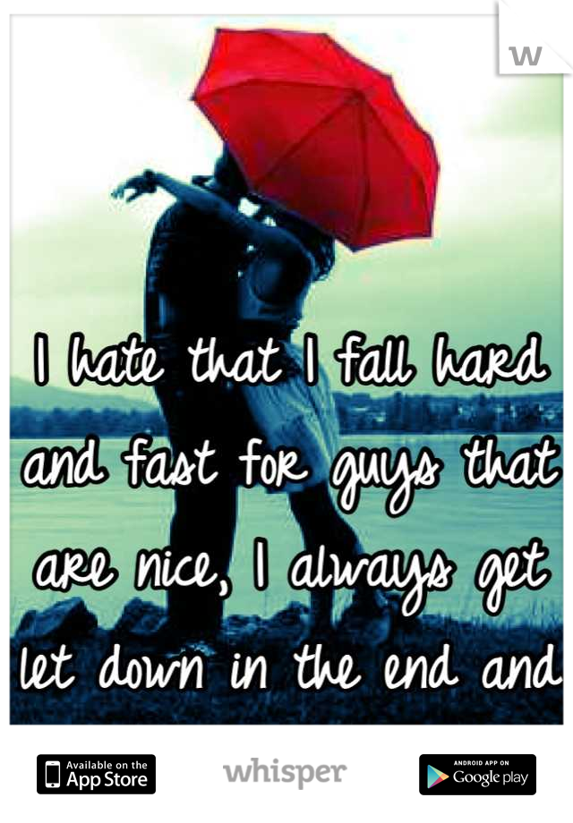 I hate that I fall hard and fast for guys that are nice, I always get let down in the end and I hate myself for it.