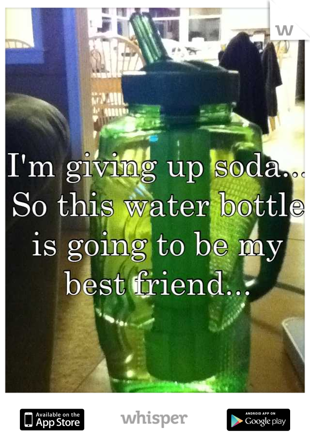 I'm giving up soda... So this water bottle is going to be my best friend...