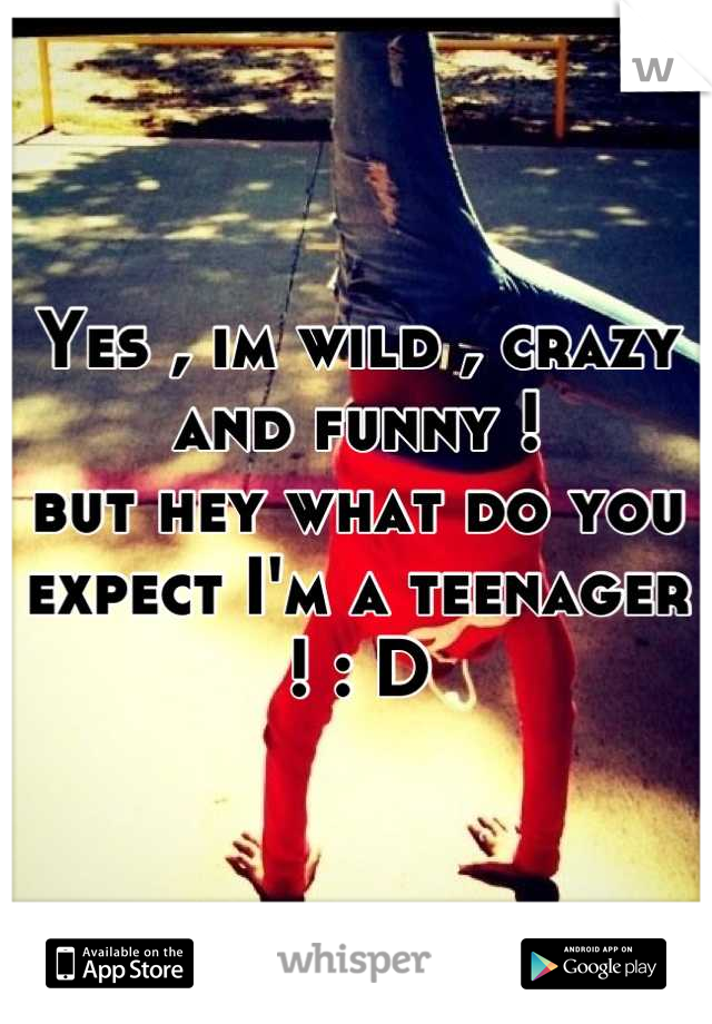 Yes , im wild , crazy and funny ! 
but hey what do you expect I'm a teenager ! : D