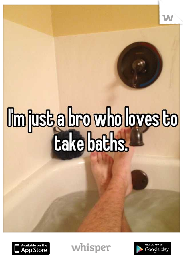 I'm just a bro who loves to take baths. 