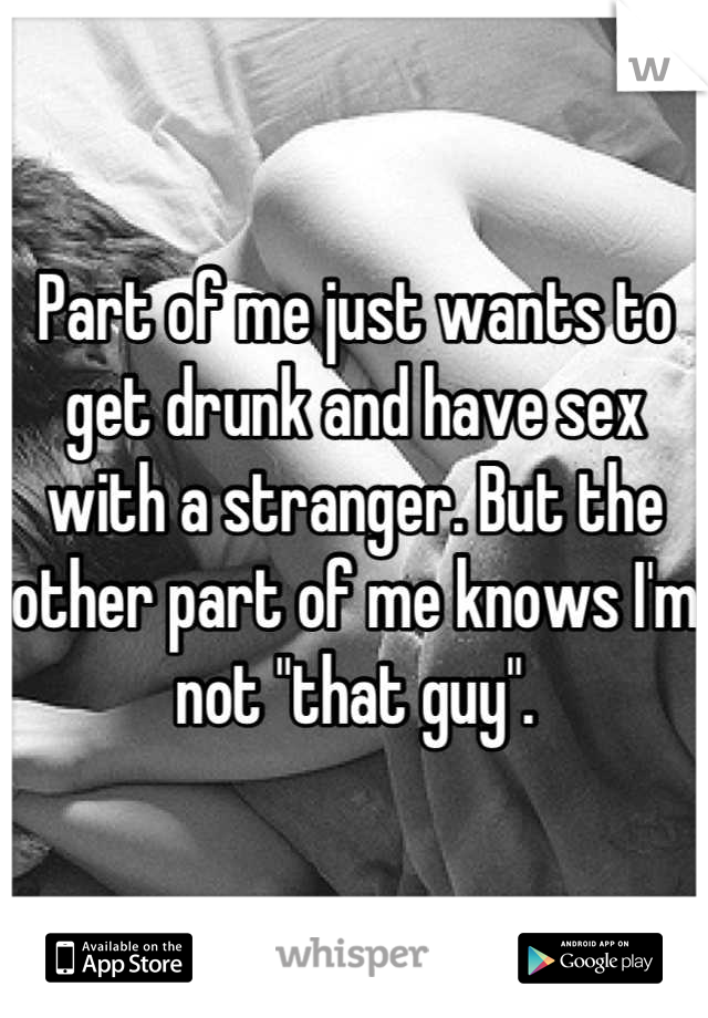Part of me just wants to get drunk and have sex with a stranger. But the other part of me knows I'm not "that guy".