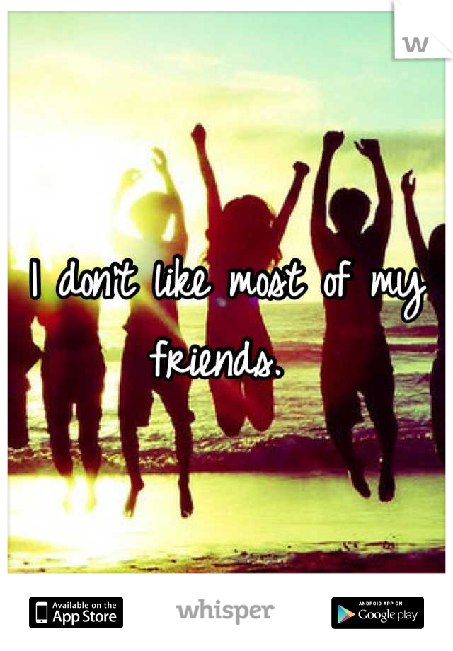 I don't like most of my friends. 