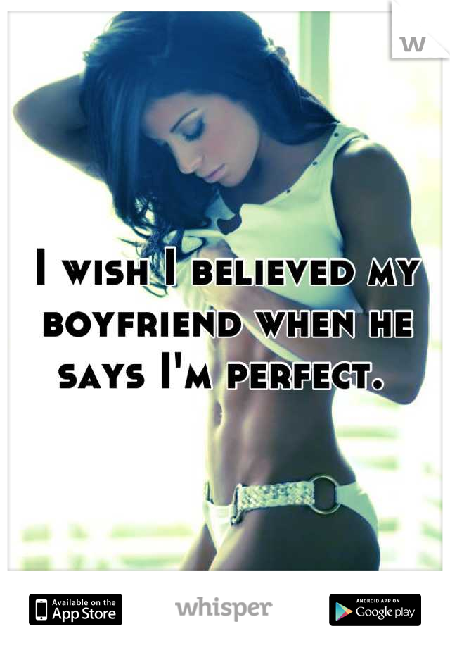 I wish I believed my boyfriend when he says I'm perfect. 