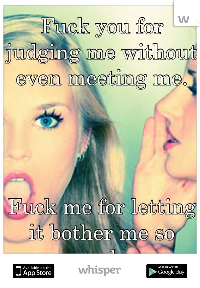 Fuck you for judging me without even meeting me. 




Fuck me for letting it bother me so much. 