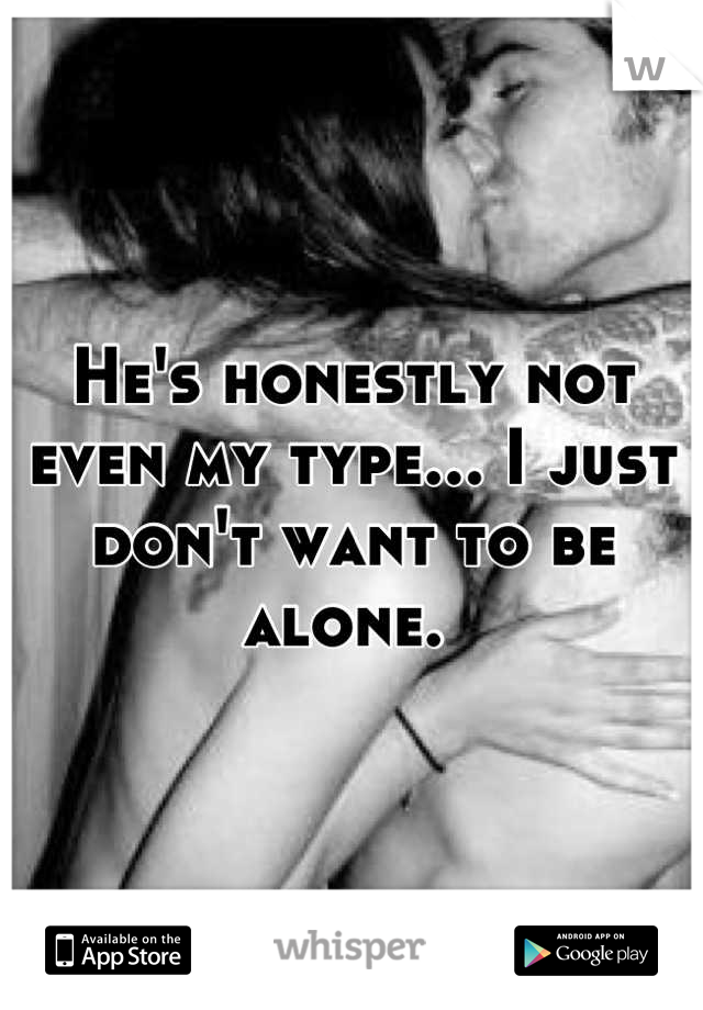 He's honestly not even my type... I just don't want to be alone. 