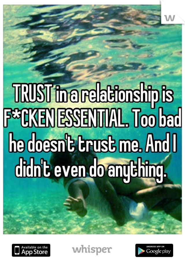 TRUST in a relationship is F*CKEN ESSENTIAL. Too bad he doesn't trust me. And I didn't even do anything. 