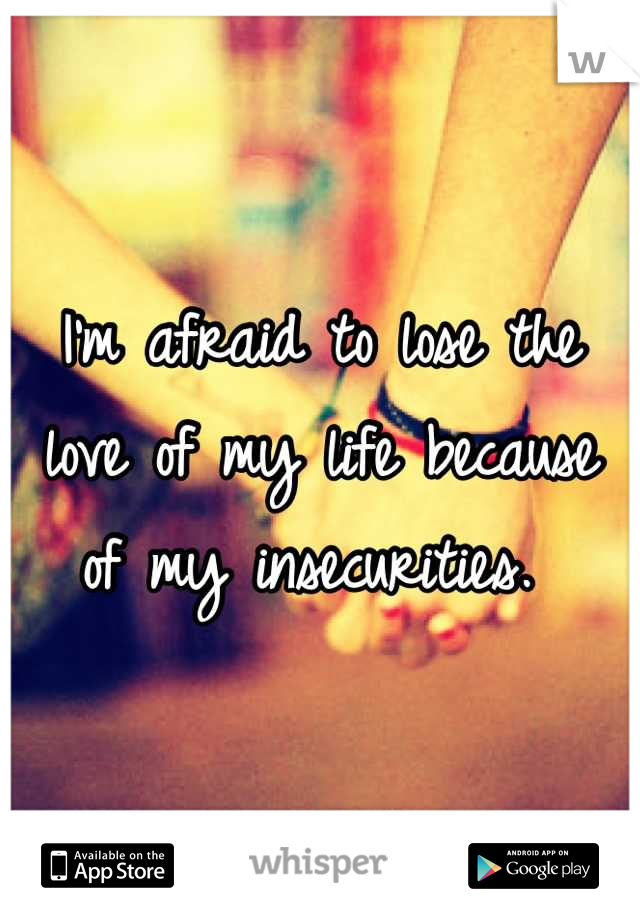 I'm afraid to lose the love of my life because of my insecurities. 