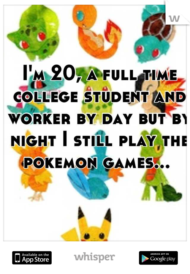 I'm 20, a full time college student and worker by day but by night I still play the pokemon games... 