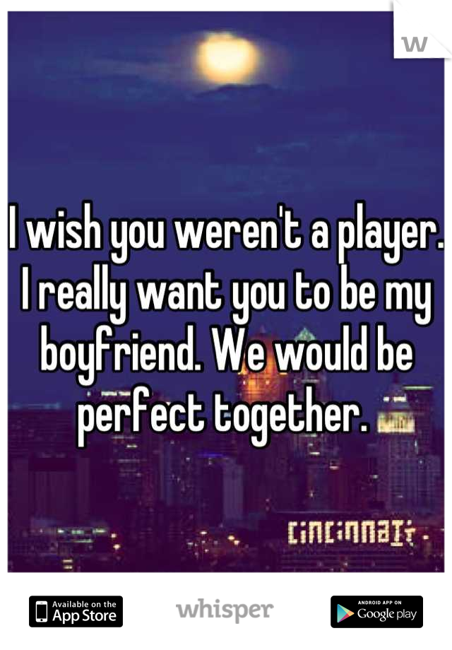 I wish you weren't a player. I really want you to be my boyfriend. We would be perfect together. 