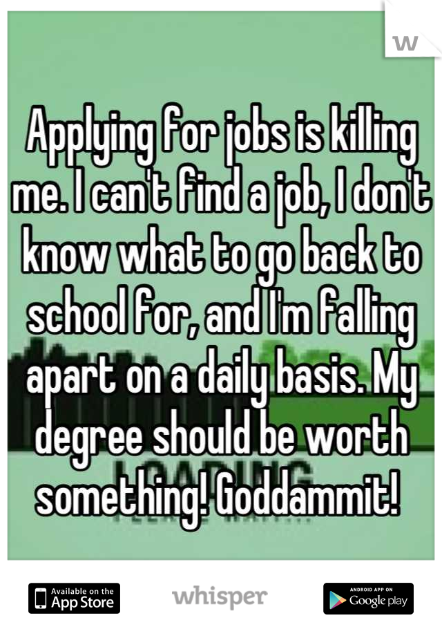 Applying for jobs is killing me. I can't find a job, I don't know what to go back to school for, and I'm falling apart on a daily basis. My degree should be worth something! Goddammit! 