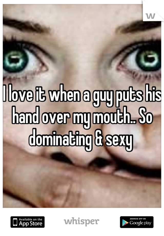 I love it when a guy puts his hand over my mouth.. So dominating & sexy 