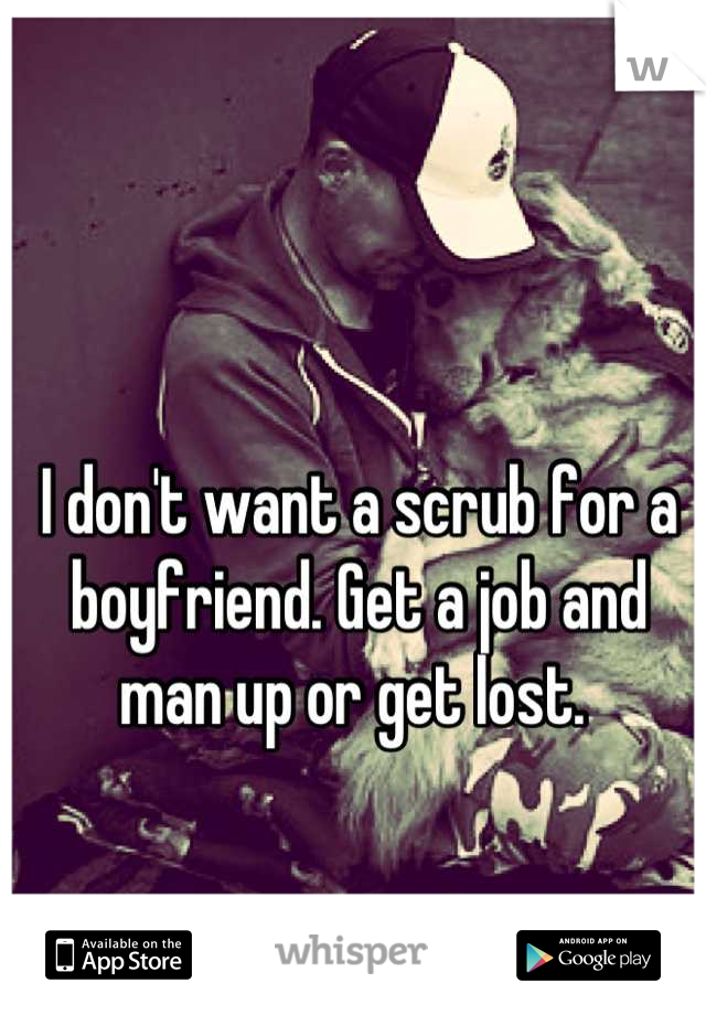 I don't want a scrub for a boyfriend. Get a job and man up or get lost. 