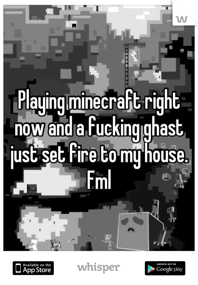 Playing minecraft right now and a fucking ghast just set fire to my house. Fml