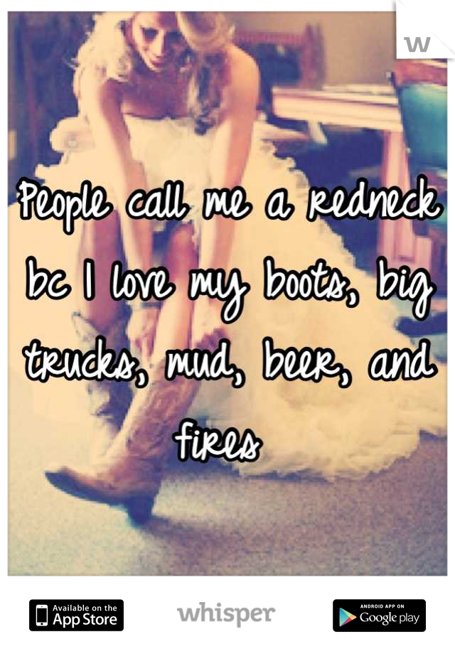 People call me a redneck bc I love my boots, big trucks, mud, beer, and fires 