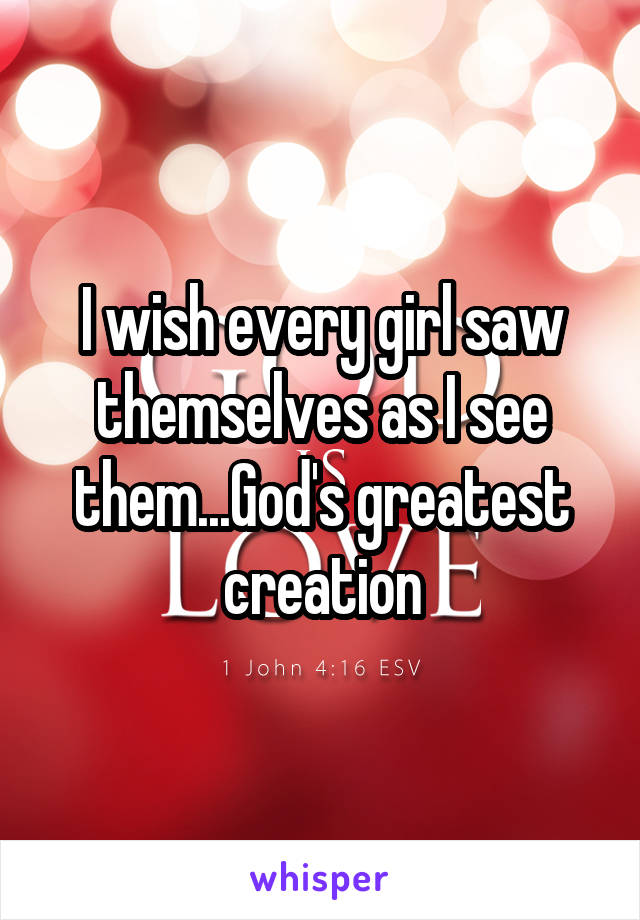 I wish every girl saw themselves as I see them...God's greatest creation