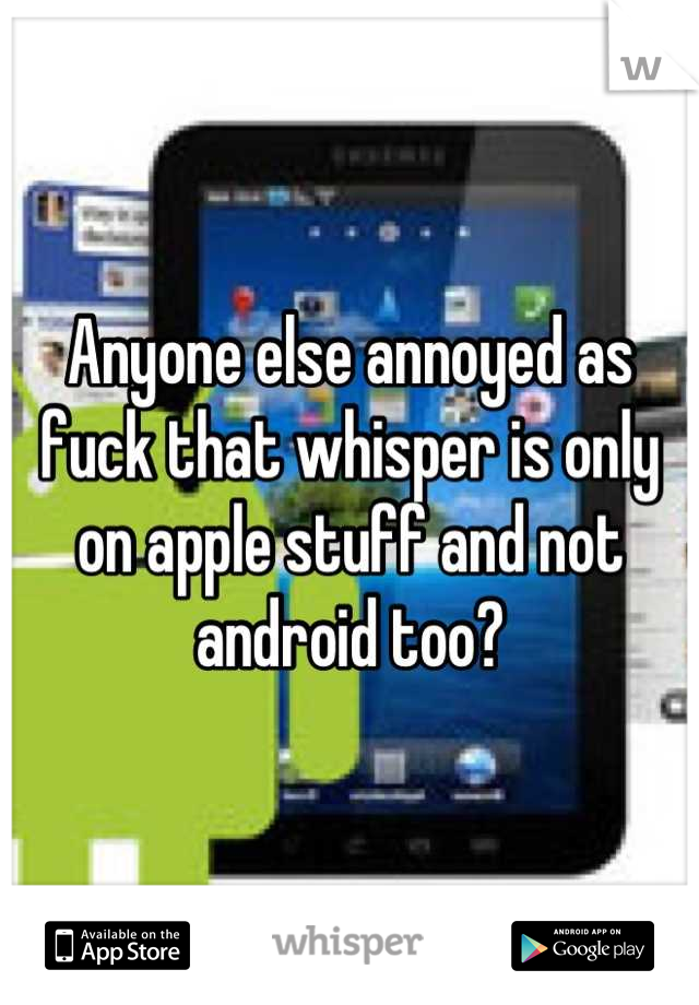 Anyone else annoyed as fuck that whisper is only on apple stuff and not android too?