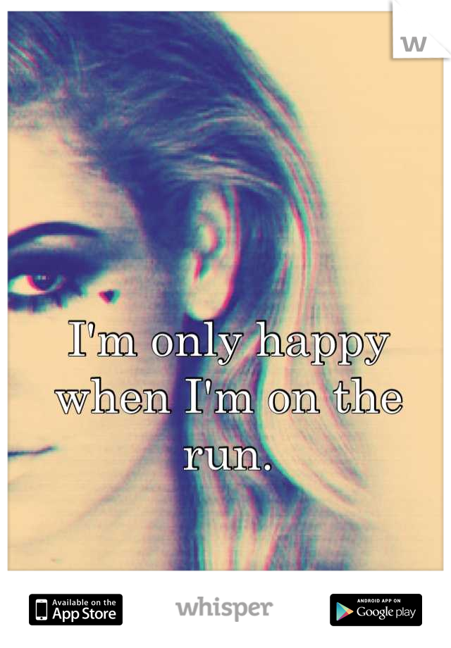 I'm only happy 
when I'm on the run.