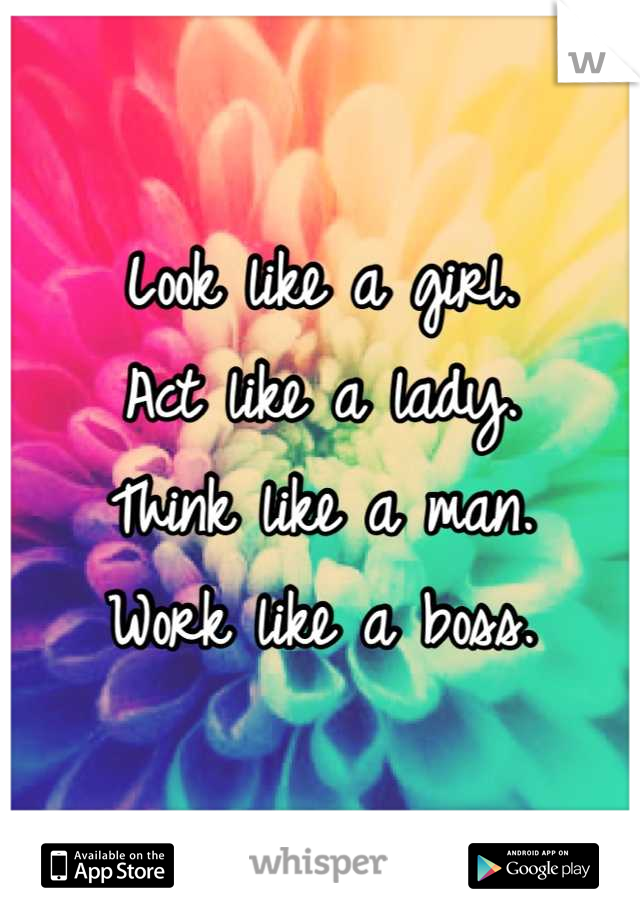 Look like a girl.
Act like a lady.
Think like a man.
Work like a boss.
