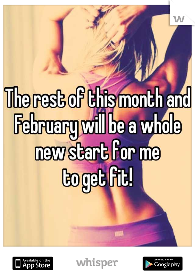 The rest of this month and 
February will be a whole 
new start for me 
to get fit!