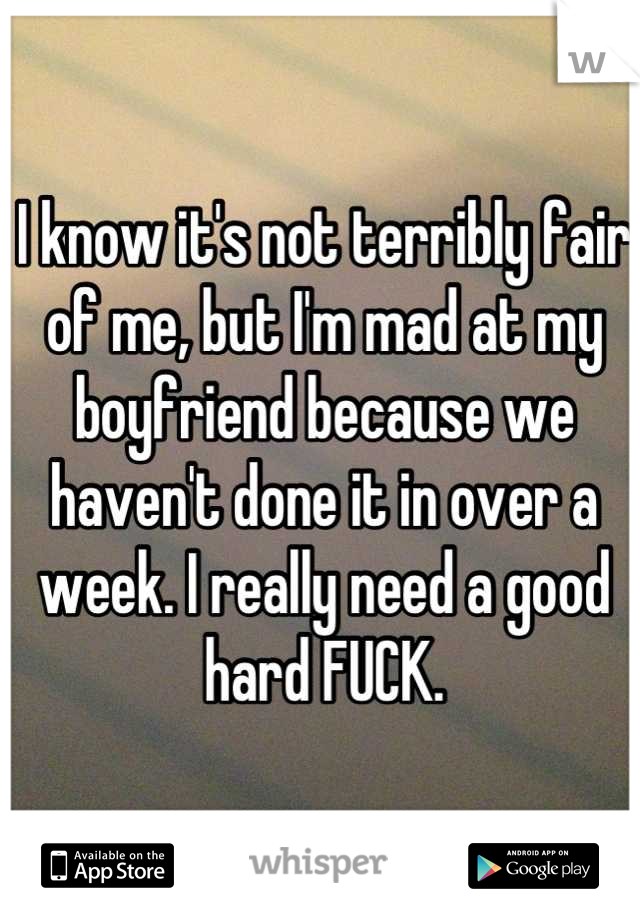 I know it's not terribly fair of me, but I'm mad at my boyfriend because we haven't done it in over a week. I really need a good hard FUCK.