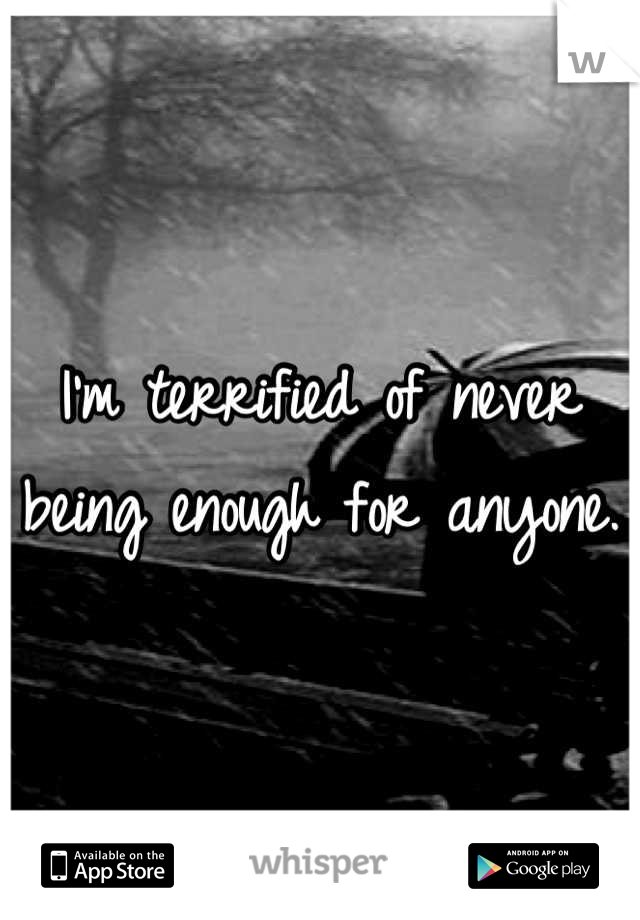 I'm terrified of never being enough for anyone. 
