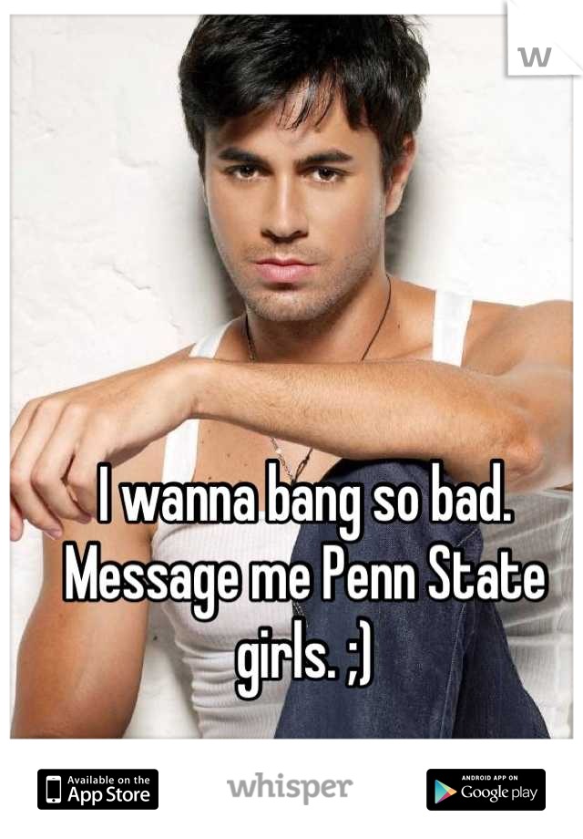 I wanna bang so bad. Message me Penn State girls. ;)