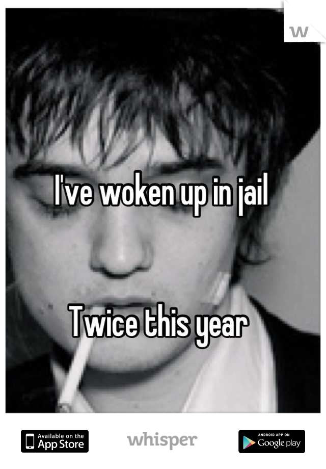 I've woken up in jail


Twice this year 