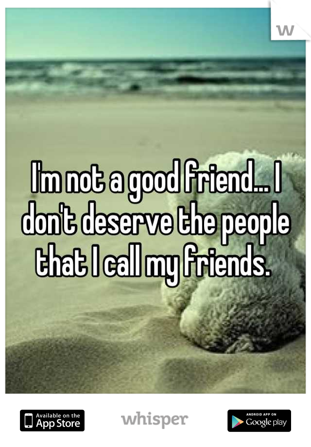 I'm not a good friend... I don't deserve the people that I call my friends. 