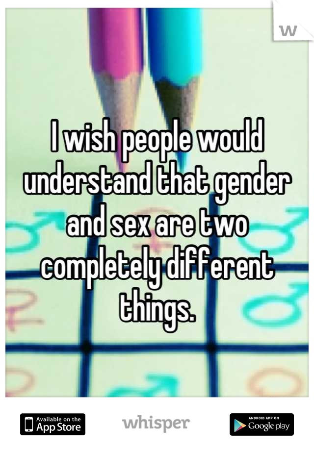 I wish people would understand that gender and sex are two completely different things.