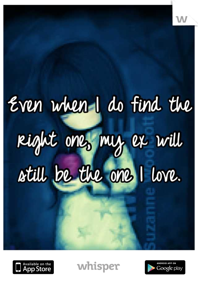 Even when I do find the right one, my ex will still be the one I love.