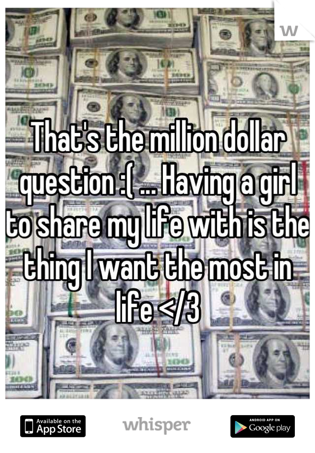 That's the million dollar question :( ... Having a girl to share my life with is the thing I want the most in life </3