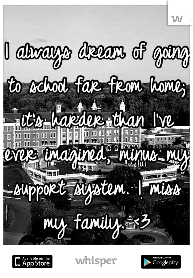 I always dream of going to school far from home; it's harder than I've ever imagined, minus my support system. I miss my family. <3