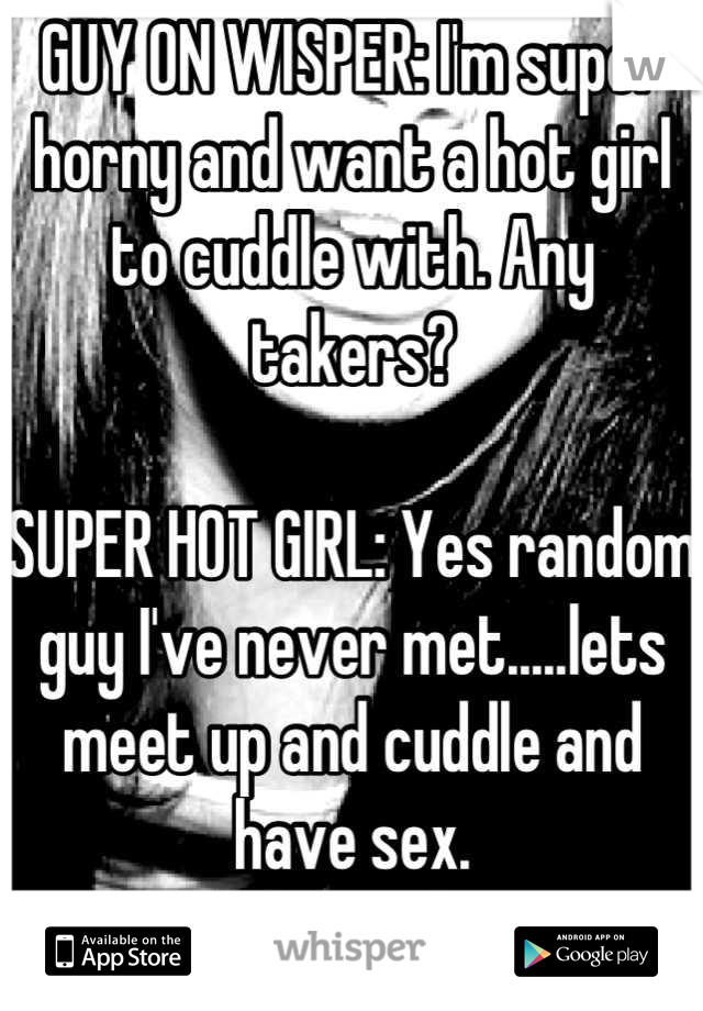 GUY ON WISPER: I'm super horny and want a hot girl to cuddle with. Any takers?

SUPER HOT GIRL: Yes random guy I've never met.....lets meet up and cuddle and have sex. 
......said no girl ever.
