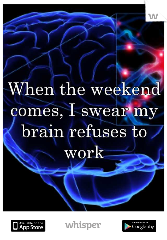 When the weekend comes, I swear my brain refuses to work