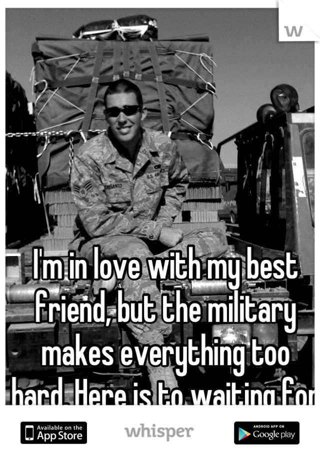 I'm in love with my best friend, but the military makes everything too hard. Here is to waiting for December. <3 