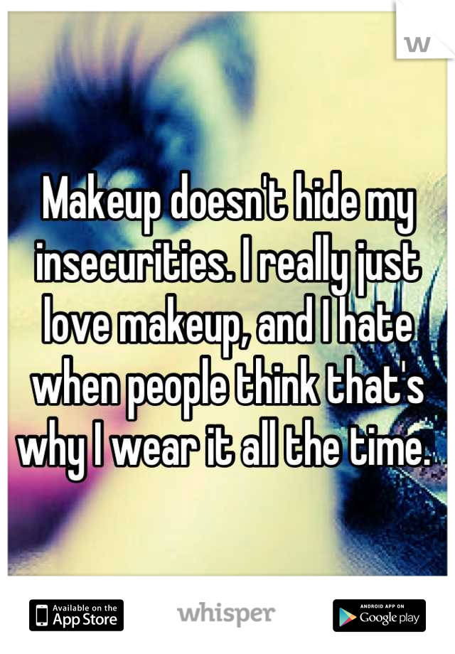 Makeup doesn't hide my insecurities. I really just love makeup, and I hate when people think that's why I wear it all the time. 