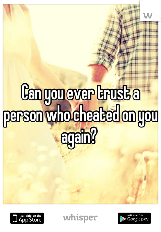 Can you ever trust a person who cheated on you again? 