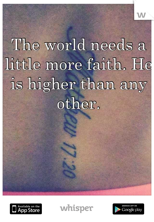 The world needs a little more faith. He is higher than any other.