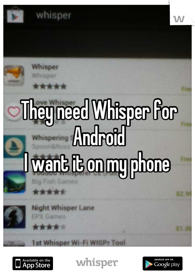They need Whisper for Android 
I want it on my phone 