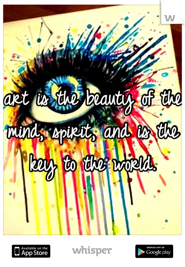art is the beauty of the mind, spirit, and is the key to the world.