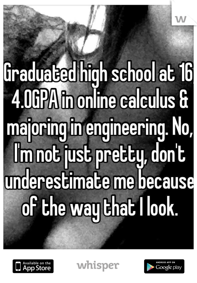 Graduated high school at 16, 4.0GPA in online calculus & majoring in engineering. No, I'm not just pretty, don't underestimate me because of the way that I look.
