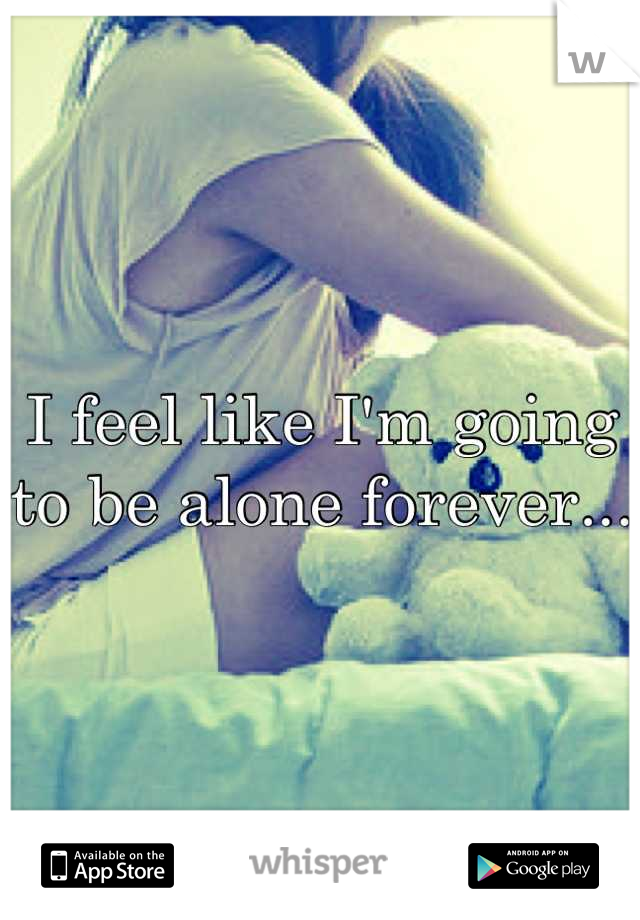 I feel like I'm going to be alone forever...
