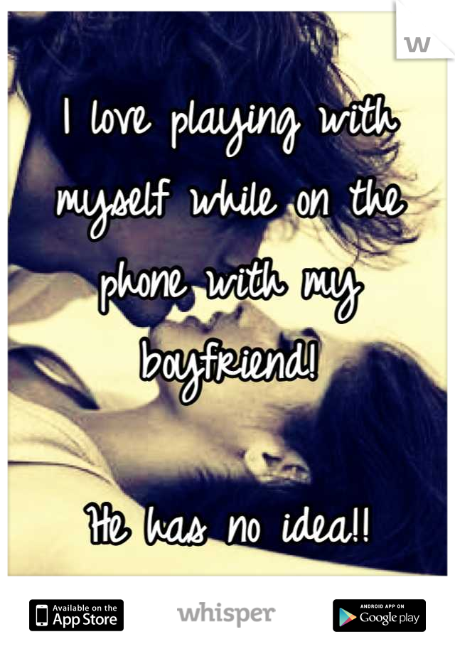 I love playing with myself while on the phone with my boyfriend! 

He has no idea!!