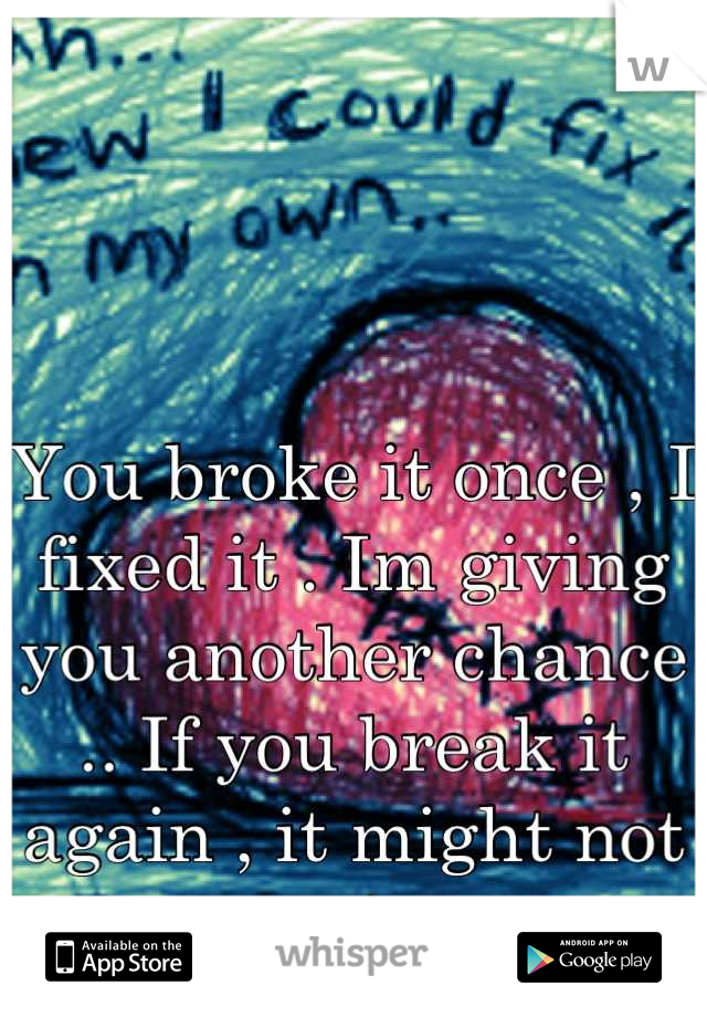 You broke it once , I fixed it . Im giving you another chance .. If you break it again , it might not survive .