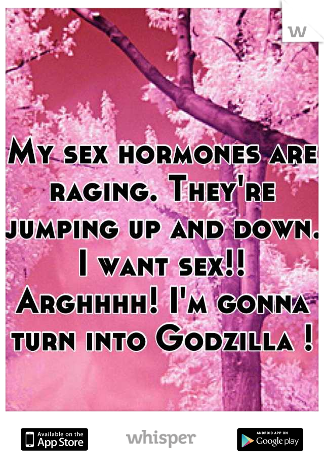 My sex hormones are raging. They're jumping up and down. I want sex!! Arghhhh! I'm gonna turn into Godzilla !